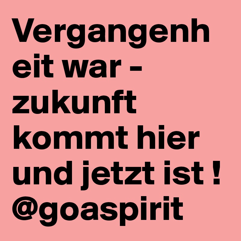 Vergangenheit war - zukunft kommt hier und jetzt ist ! @goaspirit