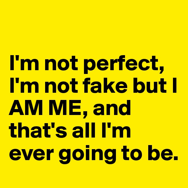 

I'm not perfect, I'm not fake but I AM ME, and that's all I'm ever going to be.