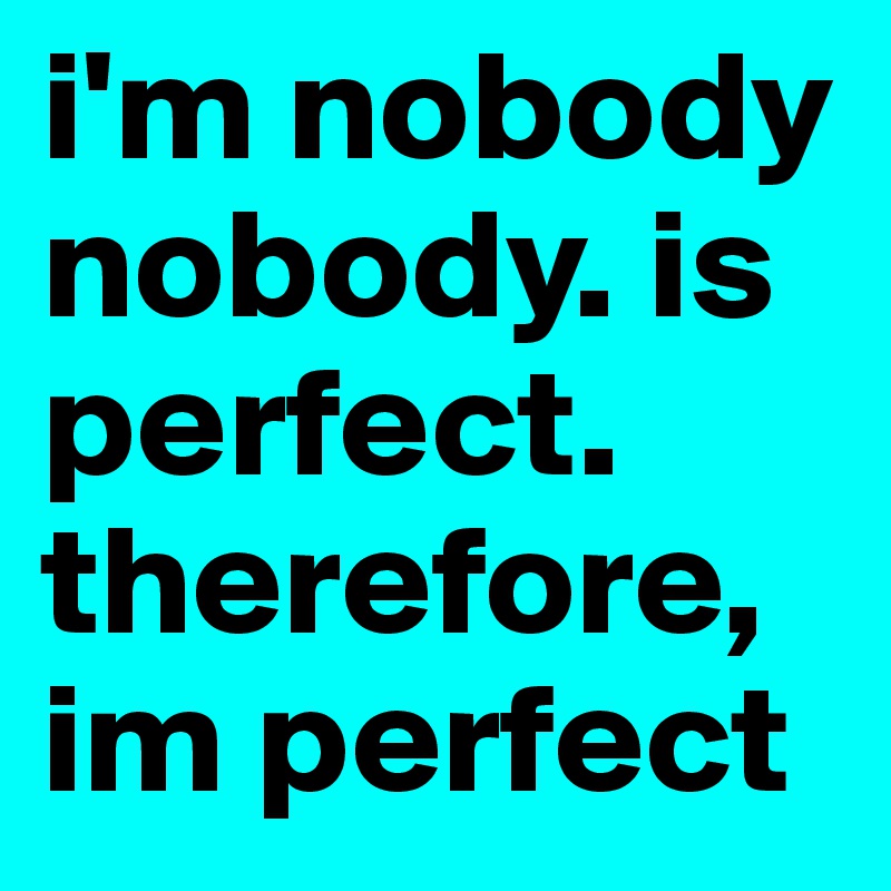 i'm nobody
nobody. is perfect. 
therefore,
im perfect