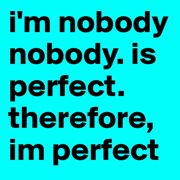 i'm nobody
nobody. is perfect. 
therefore,
im perfect
