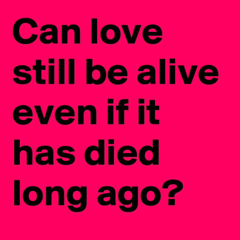 Can love still be alive even if it has died long ago?