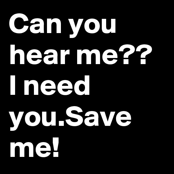 Can you hear me??
I need you.Save me!