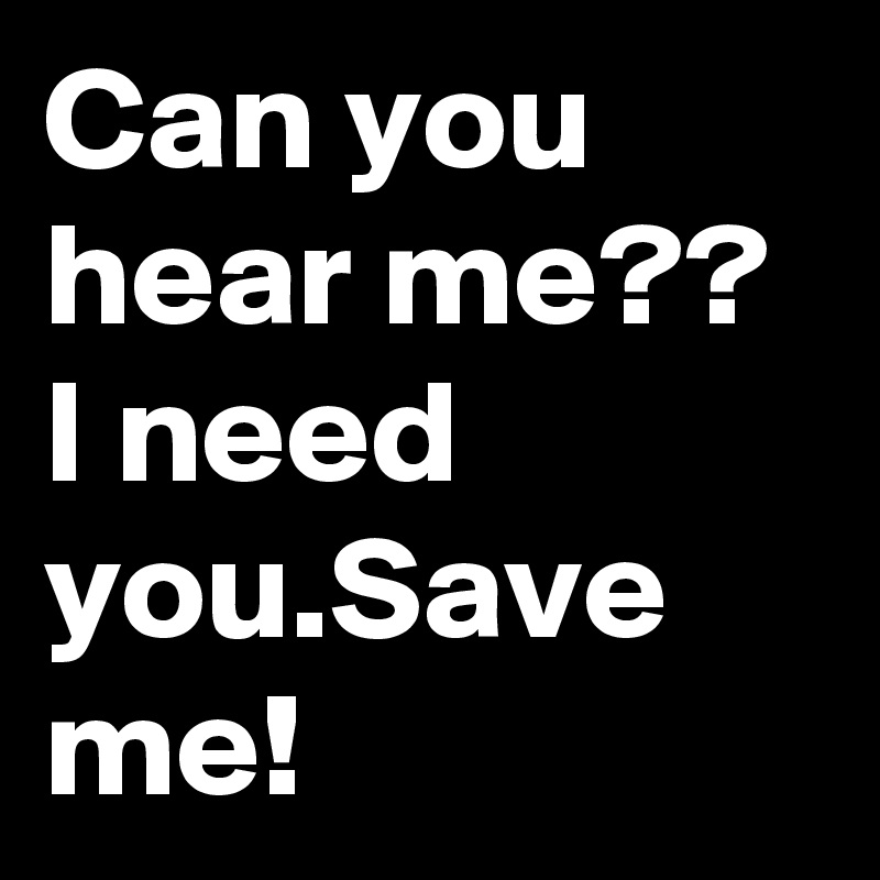 Can you hear me??
I need you.Save me!