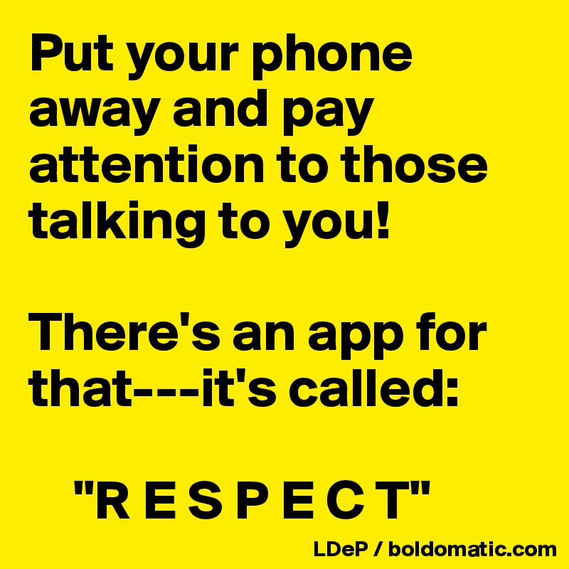 Put your phone away and pay attention to those talking to you!

There's an app for that---it's called:

    "R E S P E C T"