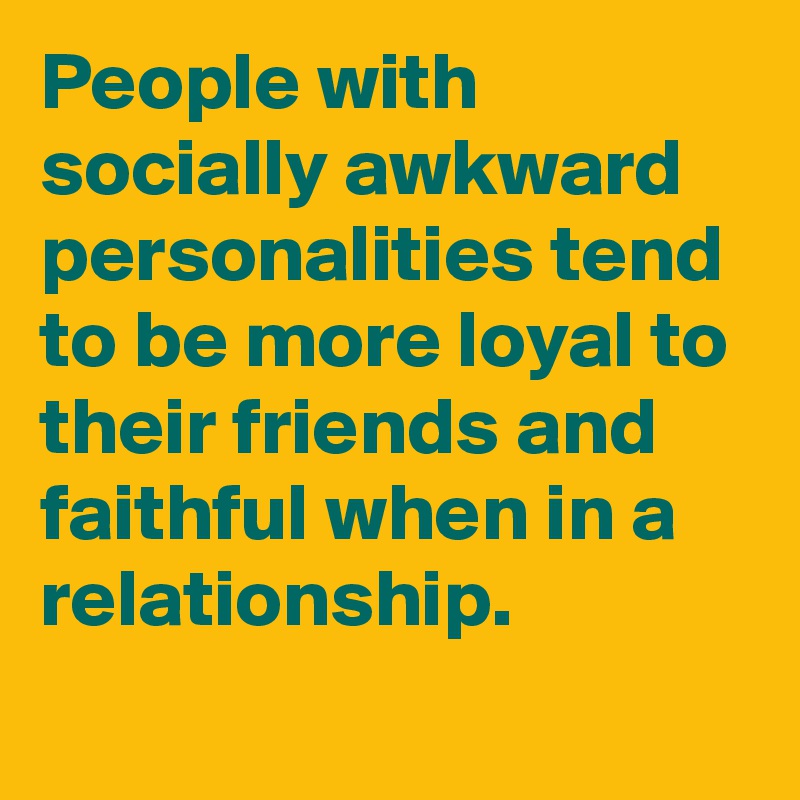 People with socially awkward personalities tend to be more loyal to their friends and faithful when in a relationship.
