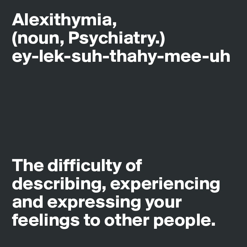 Alexithymia, (noun, Psychiatry.) ey-lek-suh-thahy-mee-uh The difficulty ...