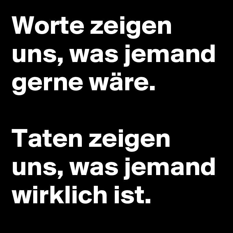 Worte zeigen uns, was jemand gerne wäre. 

Taten zeigen uns, was jemand wirklich ist. 