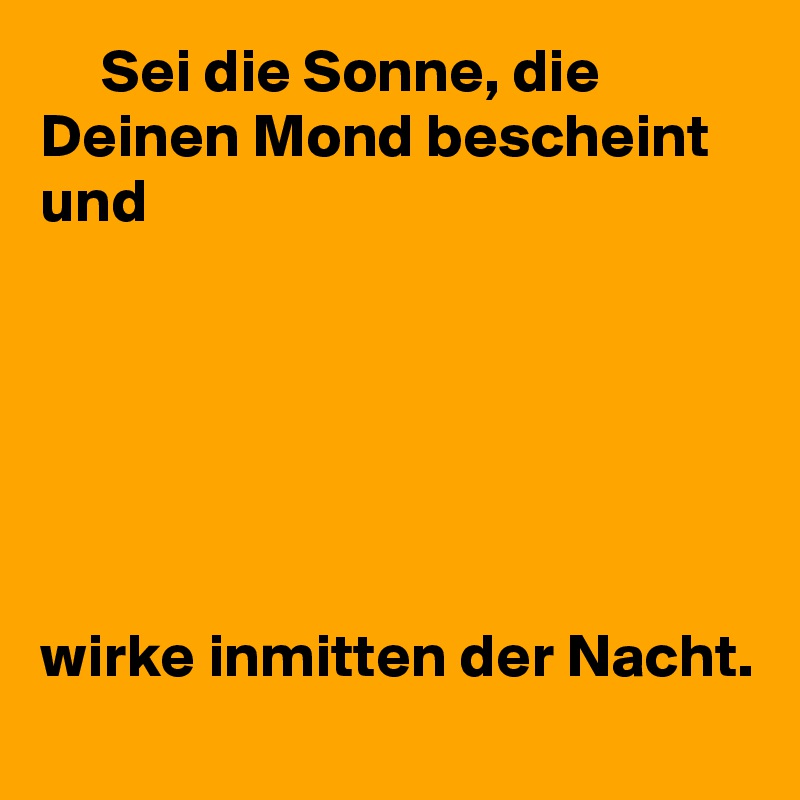      Sei die Sonne, die Deinen Mond bescheint und 






wirke inmitten der Nacht. 