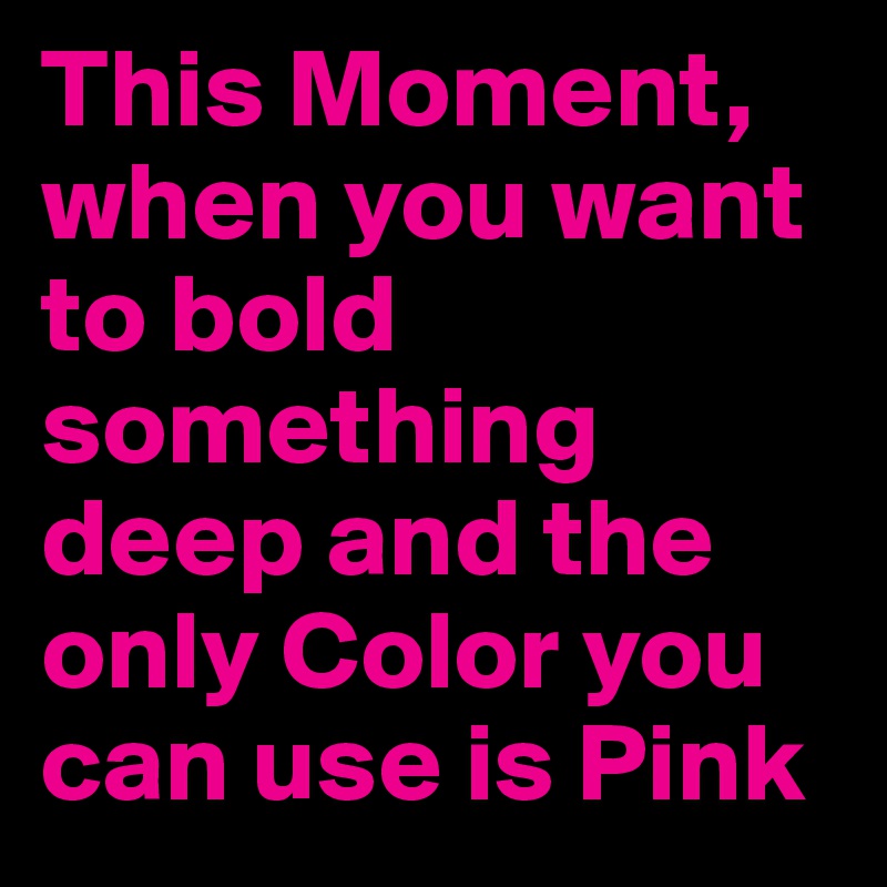This Moment, when you want to bold something deep and the only Color you can use is Pink