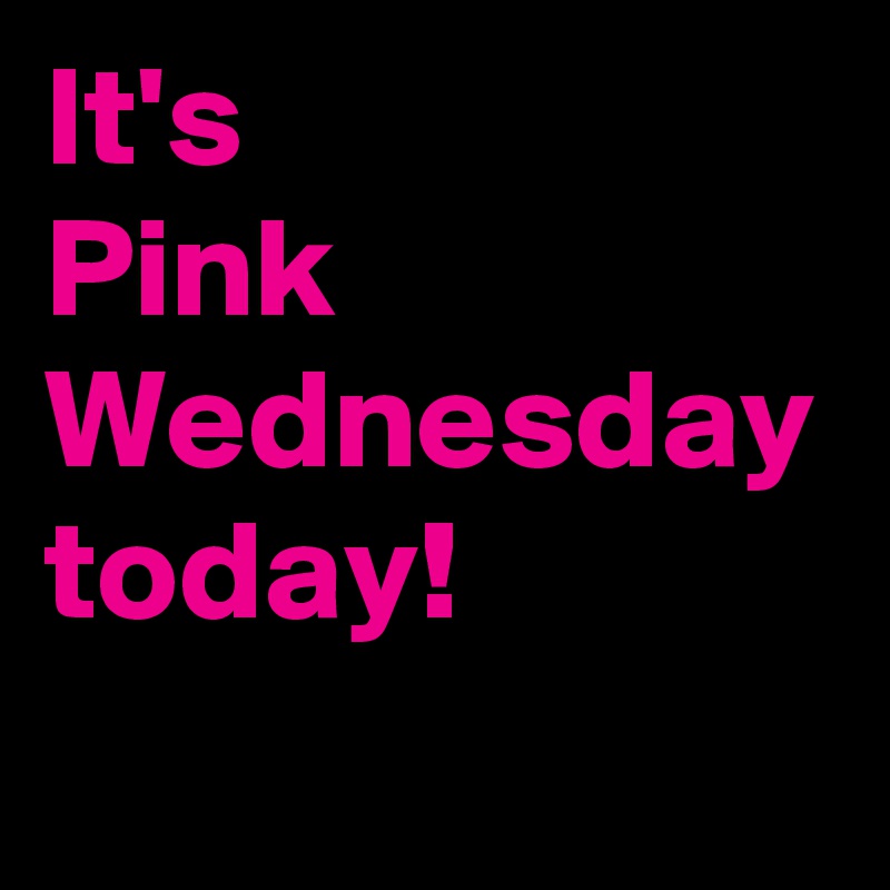It's 
Pink Wednesday today!