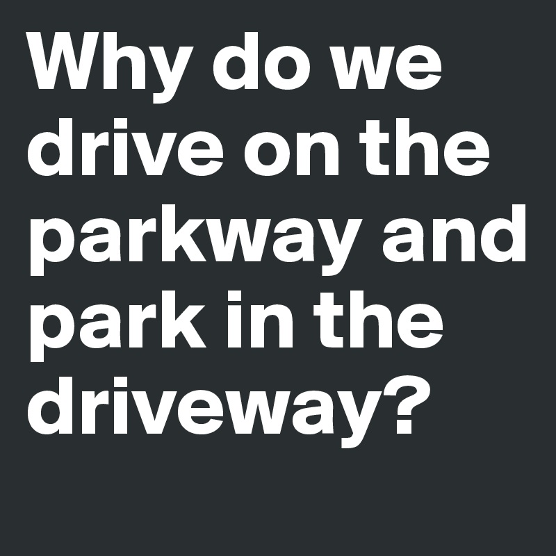 Why do we drive on the parkway and park in the driveway?