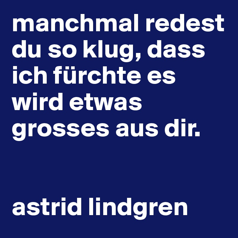 manchmal redest du so klug, dass ich fürchte es wird etwas grosses aus dir.


astrid lindgren