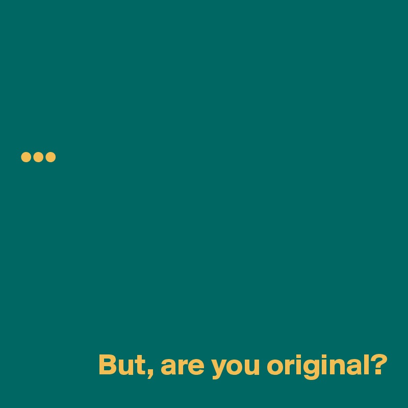 



•••






             But, are you original? 