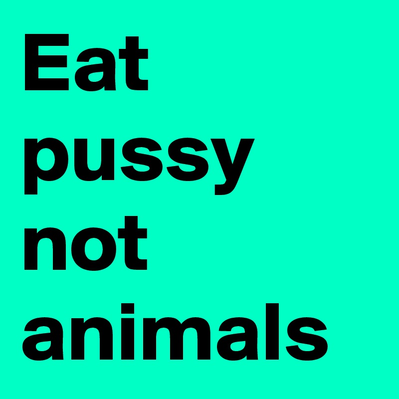 Eat pussy not animals