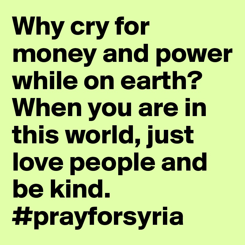 Why cry for money and power while on earth? When you are in this world, just love people and be kind. 
#prayforsyria