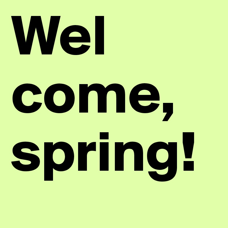 Wel
come,
spring!