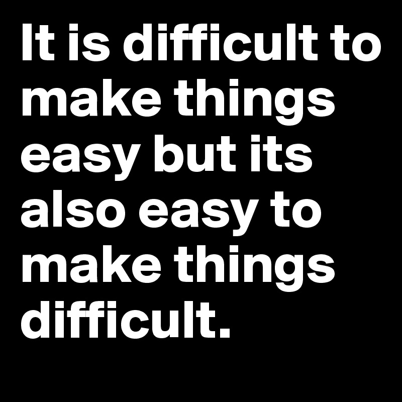 It is difficult to make things easy but its also easy to make things difficult. 