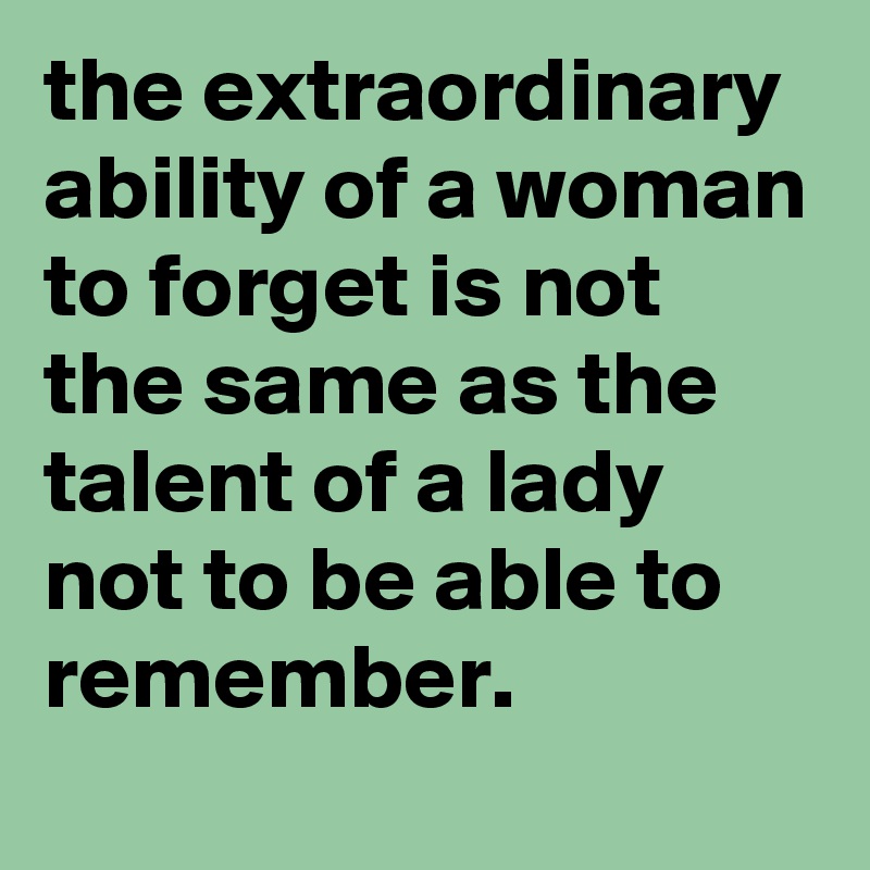 the extraordinary ability of a woman to forget is not the same as the talent of a lady not to be able to remember. 