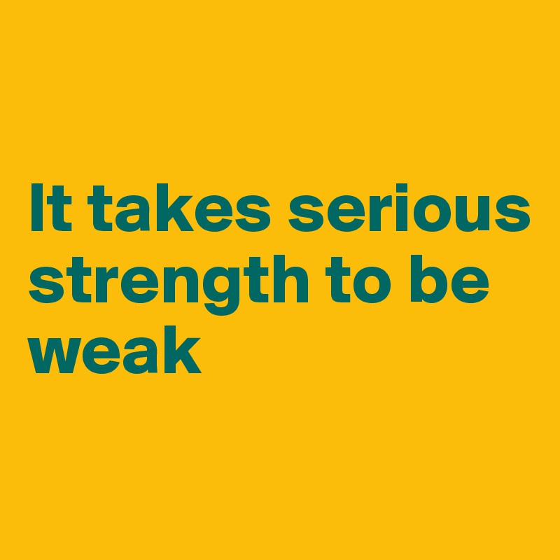 

It takes serious strength to be weak
