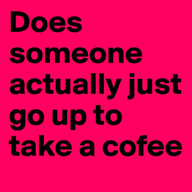 Does someone actually just go up to take a cofee