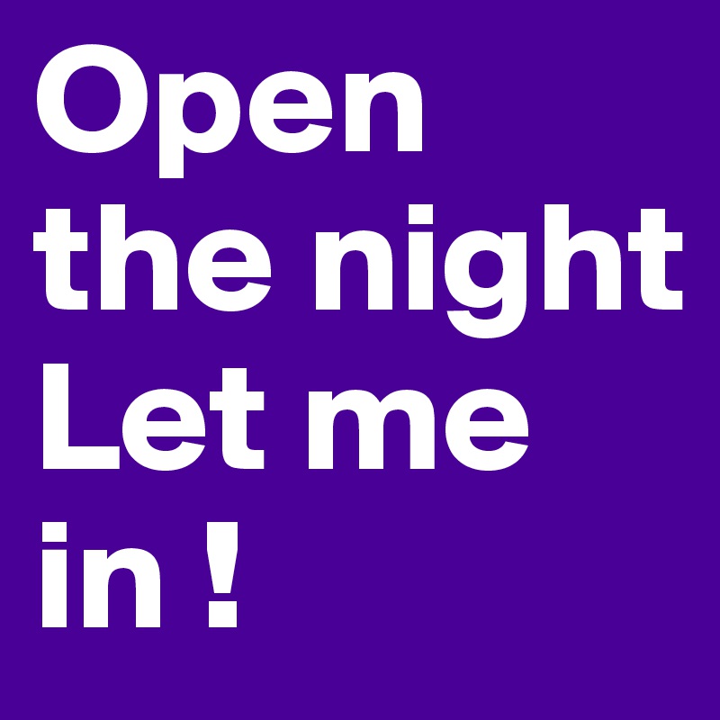 Open the night
Let me in !