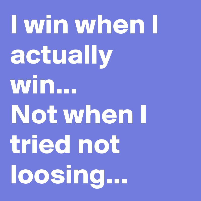 I win when I actually win... 
Not when I tried not loosing...