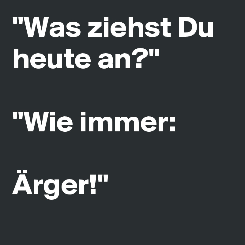 "Was ziehst Du heute an?"

"Wie immer: 

Ärger!"
