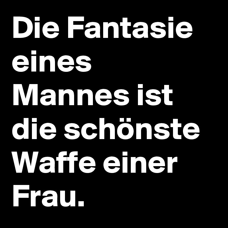 Die Fantasie eines Mannes ist die schönste Waffe einer Frau. 