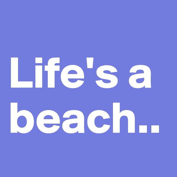 
Life's a beach..