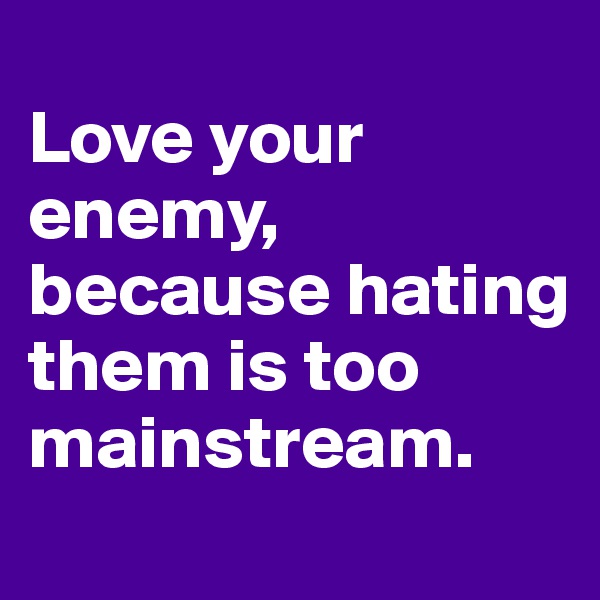 
Love your enemy, because hating them is too mainstream.
