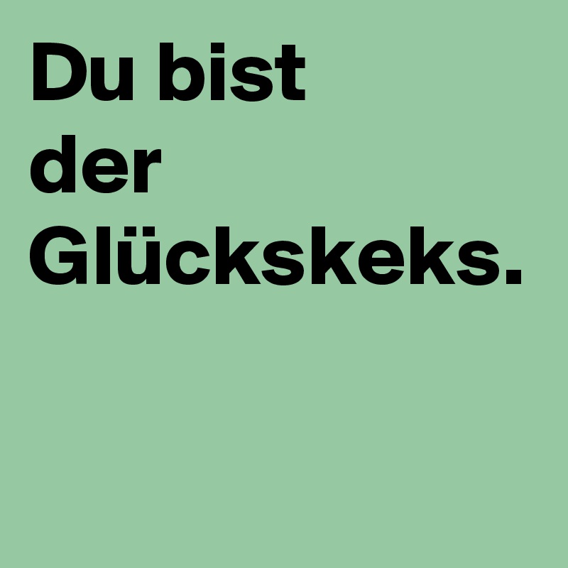 Du bist 
der Glückskeks.