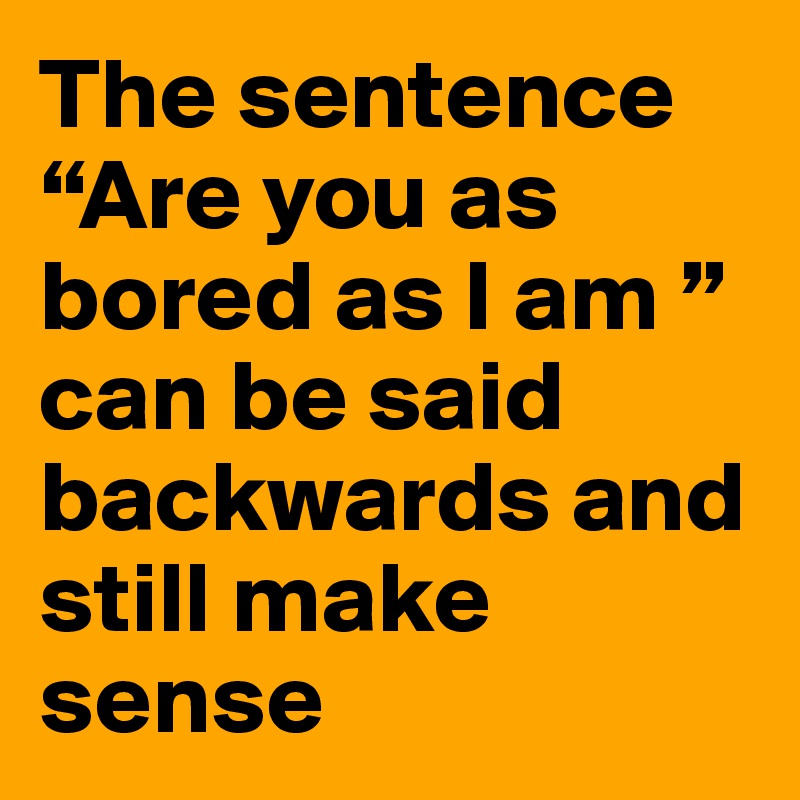 The Sentence Are You As Bored As I Am Can Be Said Backwards And Still Make Sense Post By Eriksmit On Boldomatic