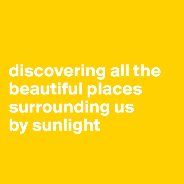 


discovering all the beautiful places surrounding us 
by sunlight

