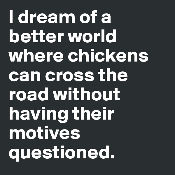 I dream of a better world where chickens can cross the road without having their motives questioned.