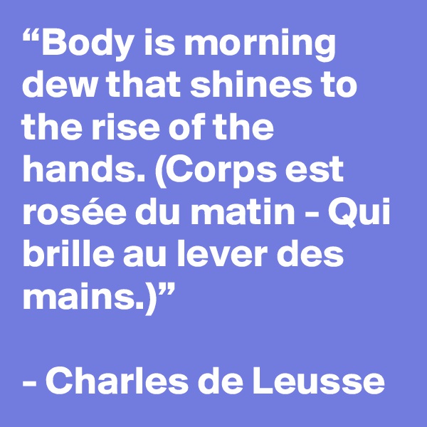“Body is morning dew that shines to the rise of the hands. (Corps est rosée du matin - Qui brille au lever des mains.)”

- Charles de Leusse