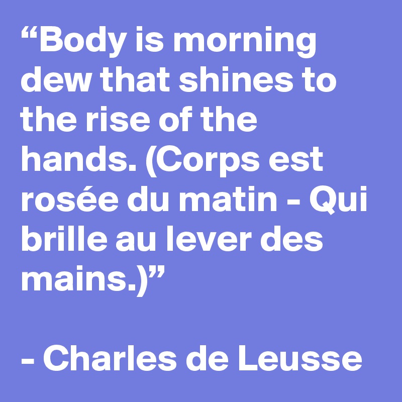 “Body is morning dew that shines to the rise of the hands. (Corps est rosée du matin - Qui brille au lever des mains.)”

- Charles de Leusse