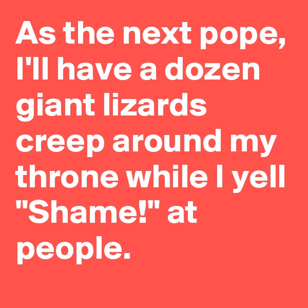 As the next pope, I'll have a dozen giant lizards creep around my throne while I yell "Shame!" at people.  