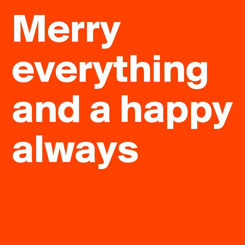 Merry everything and a happy always
