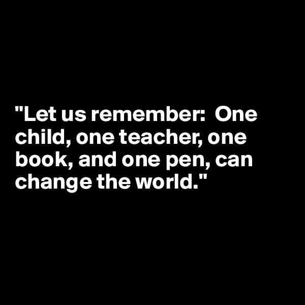 



"Let us remember:  One child, one teacher, one book, and one pen, can change the world."



