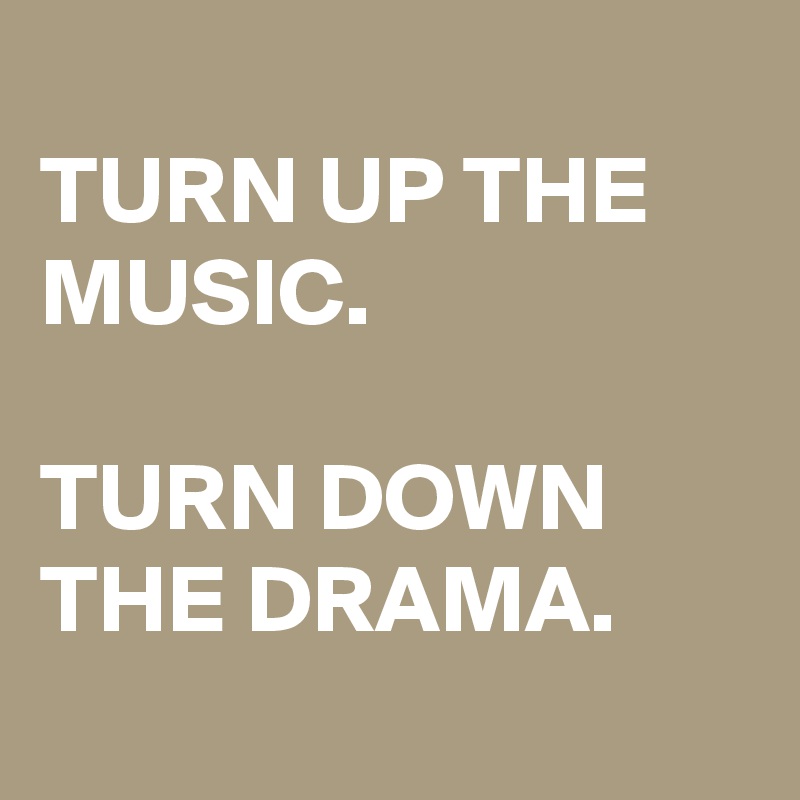 
TURN UP THE MUSIC.

TURN DOWN
THE DRAMA.
