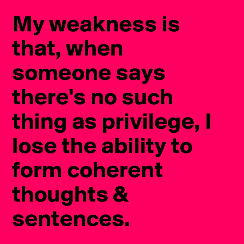 My weakness is that, when someone says there's no such thing as privilege, I lose the ability to form coherent thoughts & sentences.