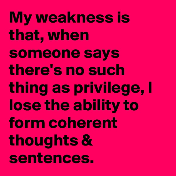 My weakness is that, when someone says there's no such thing as privilege, I lose the ability to form coherent thoughts & sentences.