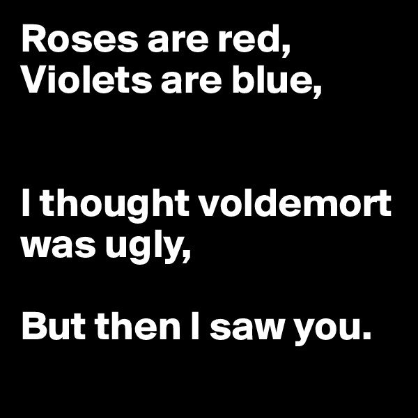 Roses are red,
Violets are blue,


I thought voldemort was ugly,

But then I saw you.

