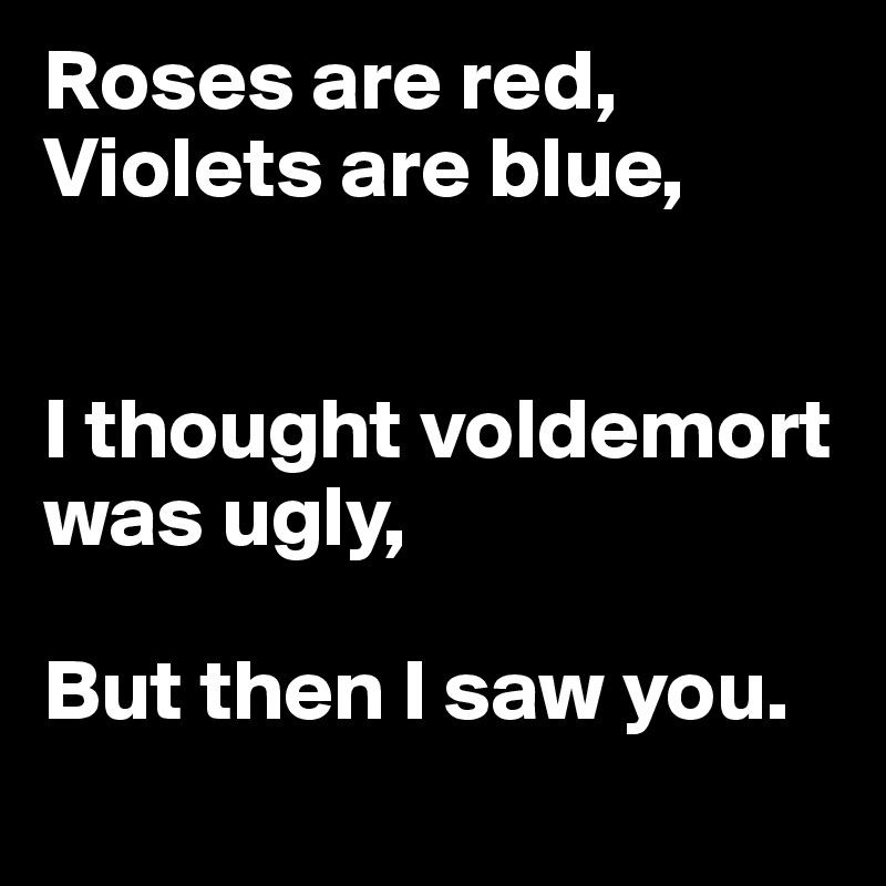 Roses are red,
Violets are blue,


I thought voldemort was ugly,

But then I saw you.
