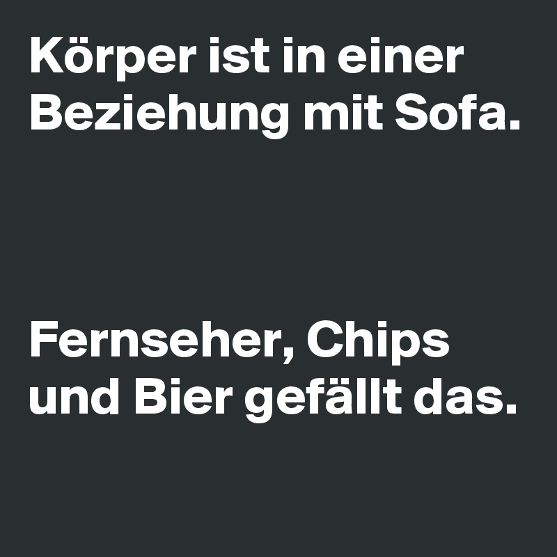 Körper ist in einer Beziehung mit Sofa.



Fernseher, Chips und Bier gefällt das.