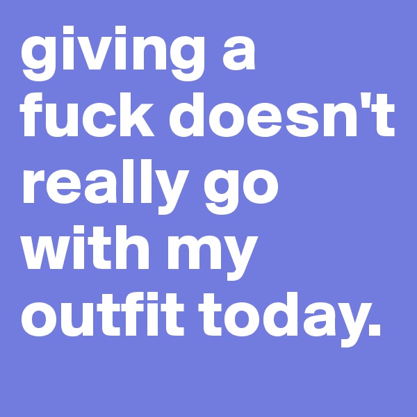 giving a fuck doesn't really go with my outfit today.