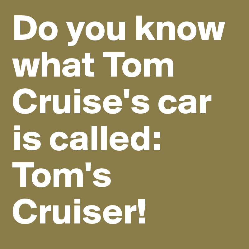 Do you know what Tom Cruise's car is called:
Tom's Cruiser!