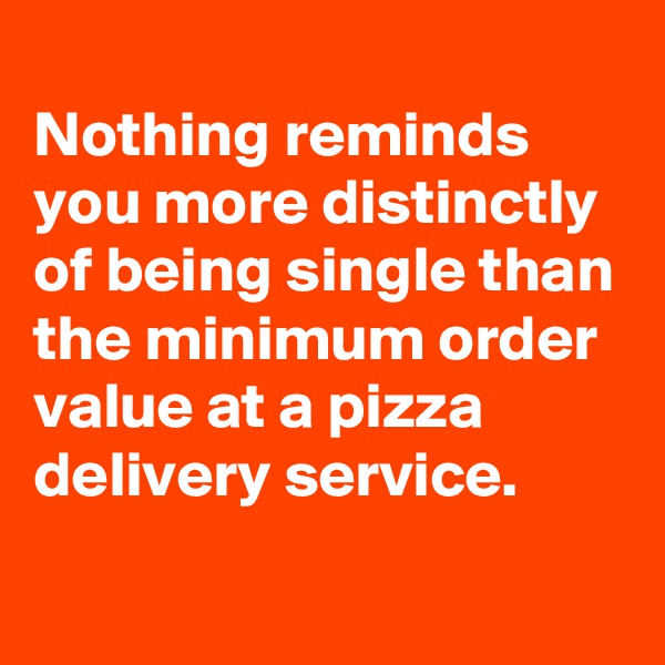 
Nothing reminds you more distinctly of being single than the minimum order value at a pizza delivery service. 
 