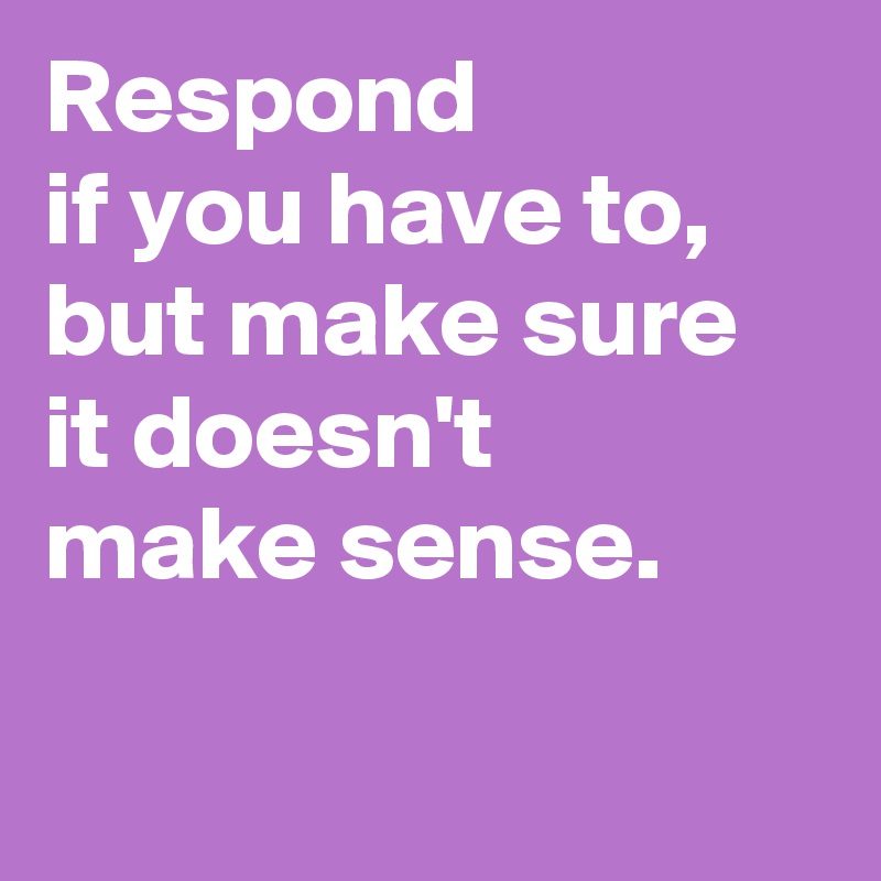 Respond 
if you have to, but make sure it doesn't 
make sense.

