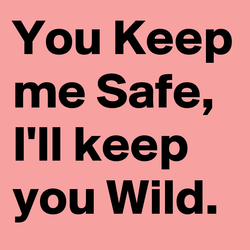 You Keep me Safe, I'll keep you Wild.
